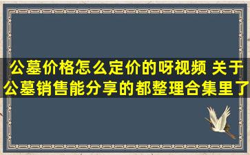 公墓价格怎么定价的呀视频 关于公墓销售能分享的都整理合集里了